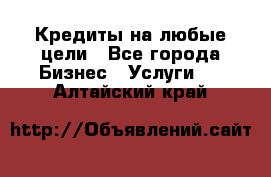 Кредиты на любые цели - Все города Бизнес » Услуги   . Алтайский край